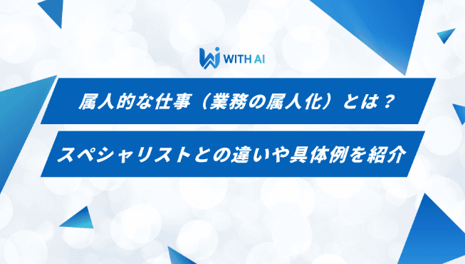 属人的な仕事（業務の属人化）とは？スペシャリストとの違いや具体例を紹介