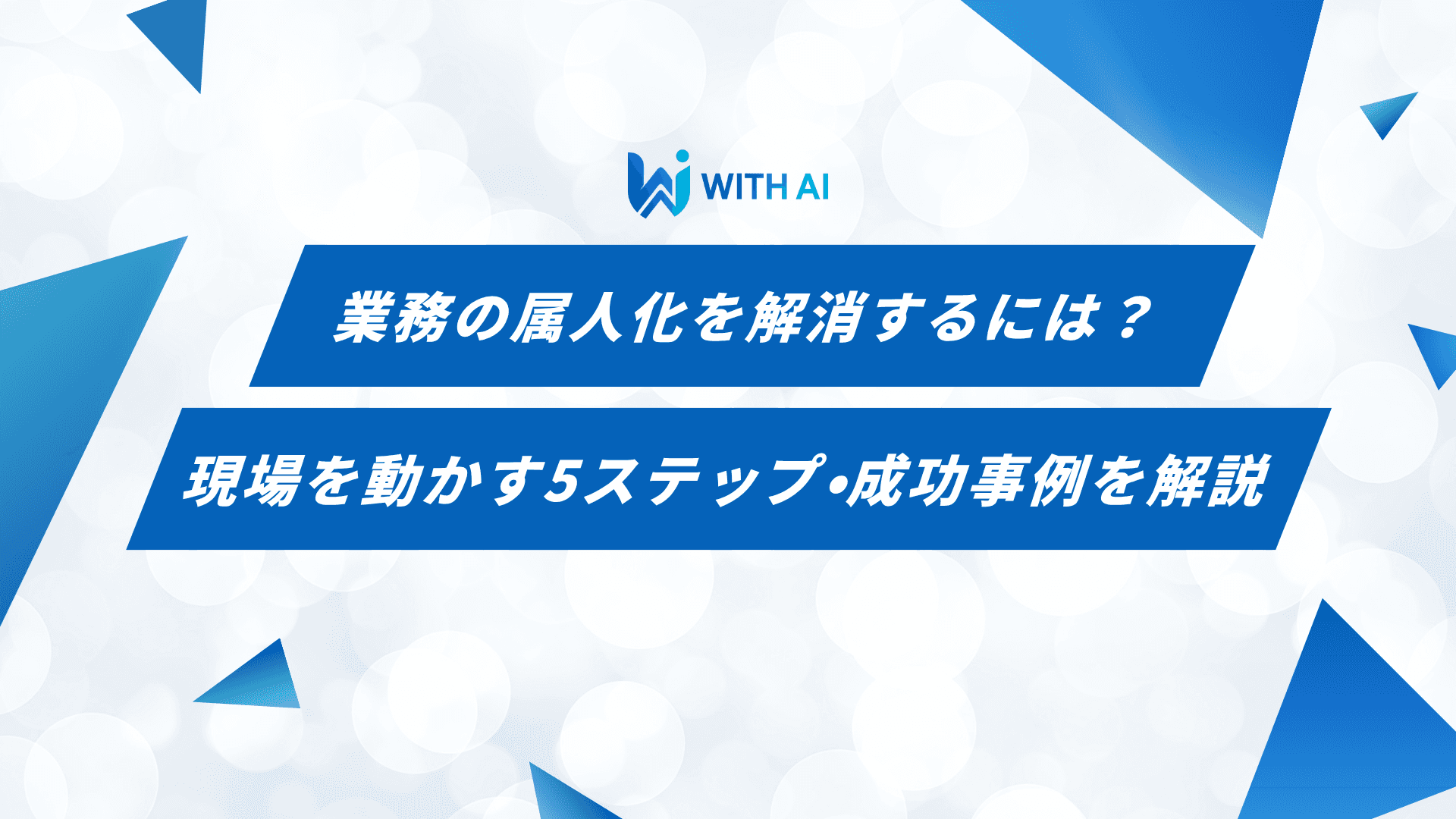 業務の属人化を解消するには？現場を動かす5ステップ・成功事例を解説